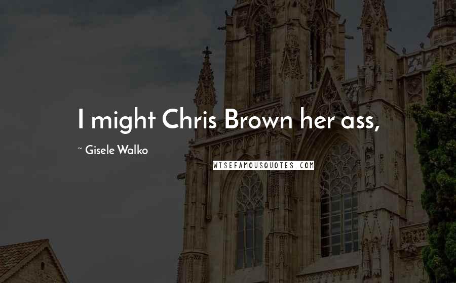 Gisele Walko Quotes: I might Chris Brown her ass,