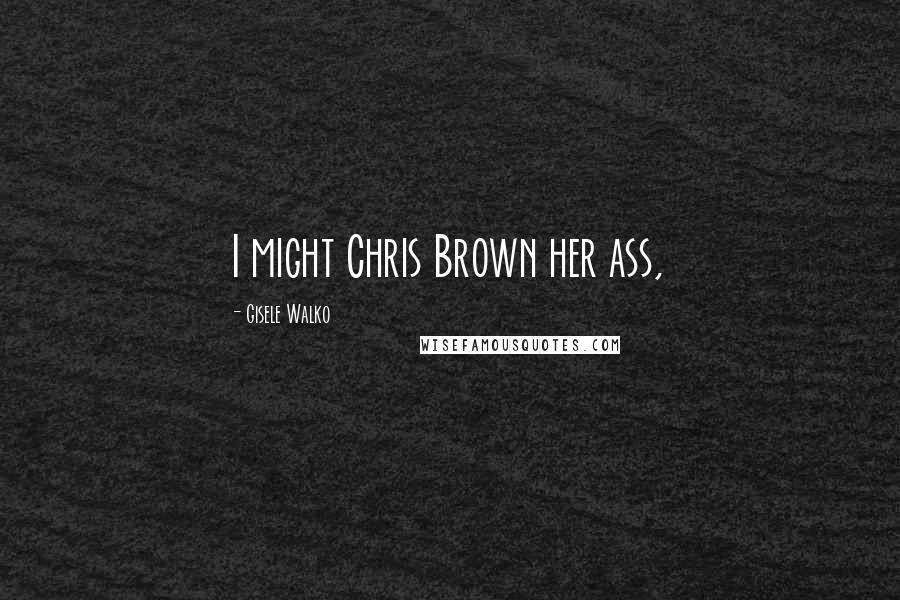 Gisele Walko Quotes: I might Chris Brown her ass,