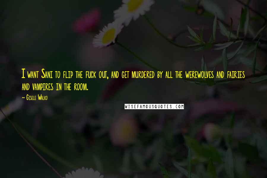Gisele Walko Quotes: I want Sani to flip the fuck out, and get murdered by all the werewolves and fairies and vampires in the room.