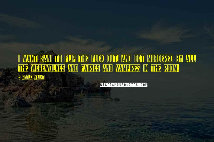 Gisele Walko Quotes: I want Sani to flip the fuck out, and get murdered by all the werewolves and fairies and vampires in the room.