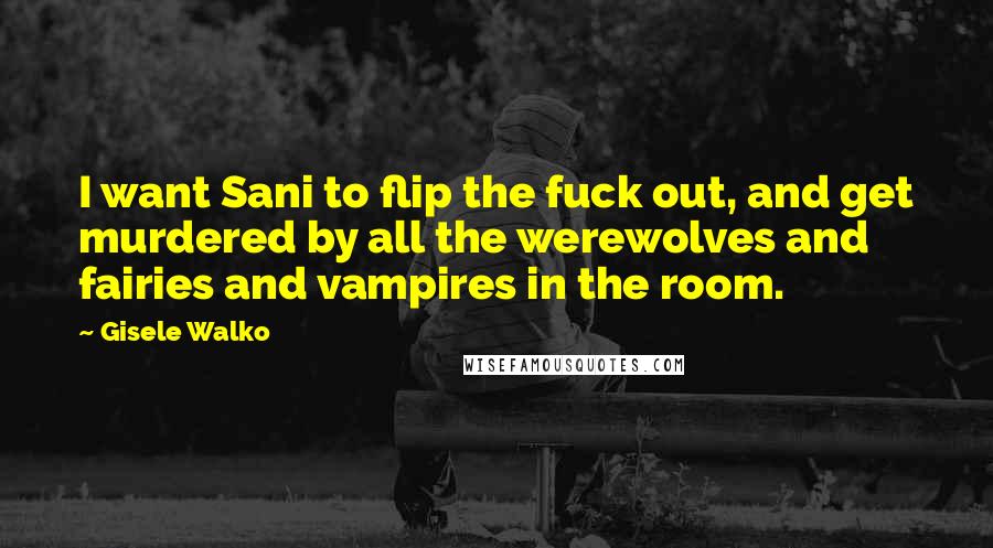 Gisele Walko Quotes: I want Sani to flip the fuck out, and get murdered by all the werewolves and fairies and vampires in the room.