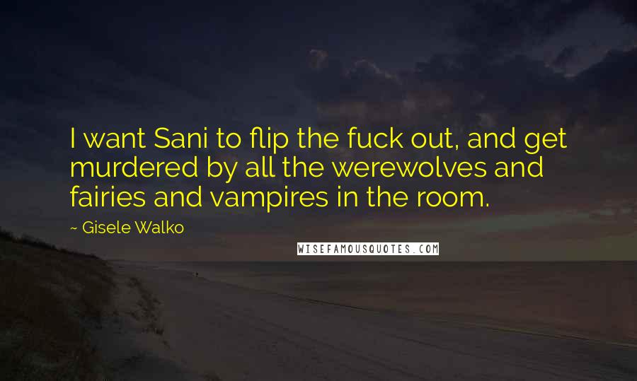 Gisele Walko Quotes: I want Sani to flip the fuck out, and get murdered by all the werewolves and fairies and vampires in the room.