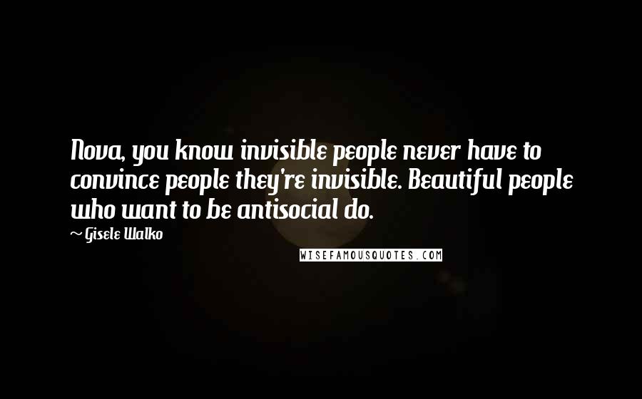 Gisele Walko Quotes: Nova, you know invisible people never have to convince people they're invisible. Beautiful people who want to be antisocial do.