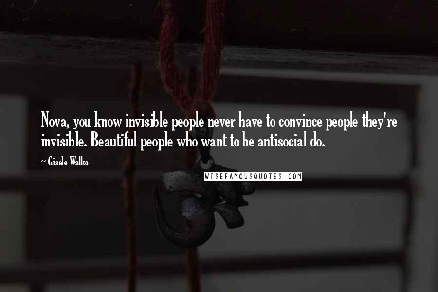 Gisele Walko Quotes: Nova, you know invisible people never have to convince people they're invisible. Beautiful people who want to be antisocial do.