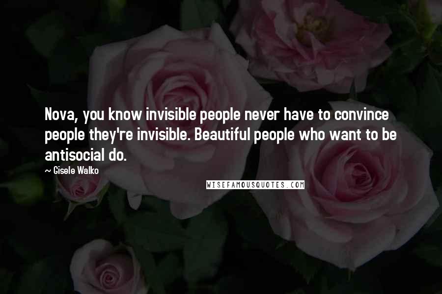 Gisele Walko Quotes: Nova, you know invisible people never have to convince people they're invisible. Beautiful people who want to be antisocial do.