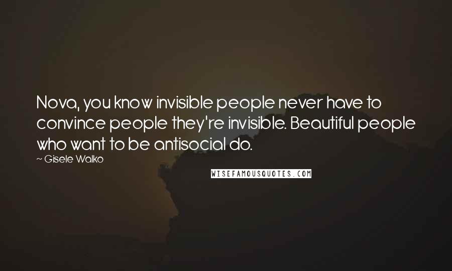 Gisele Walko Quotes: Nova, you know invisible people never have to convince people they're invisible. Beautiful people who want to be antisocial do.