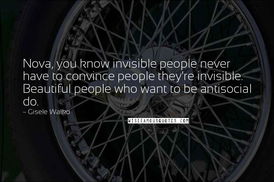 Gisele Walko Quotes: Nova, you know invisible people never have to convince people they're invisible. Beautiful people who want to be antisocial do.