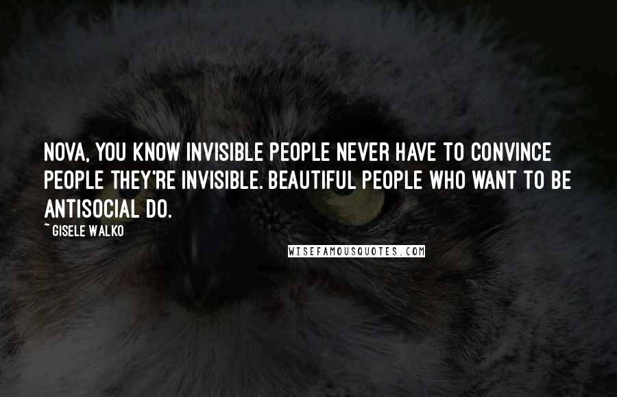 Gisele Walko Quotes: Nova, you know invisible people never have to convince people they're invisible. Beautiful people who want to be antisocial do.