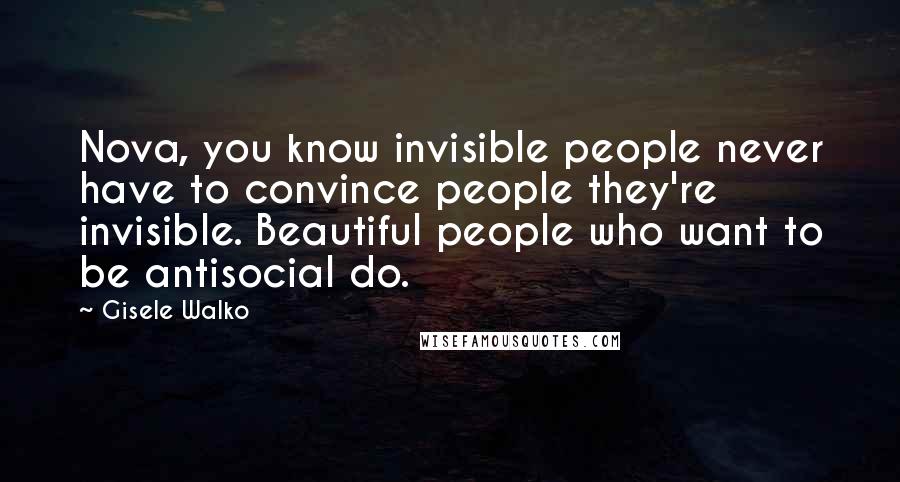 Gisele Walko Quotes: Nova, you know invisible people never have to convince people they're invisible. Beautiful people who want to be antisocial do.