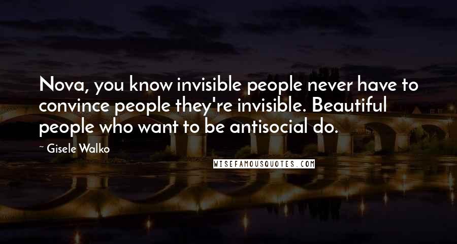 Gisele Walko Quotes: Nova, you know invisible people never have to convince people they're invisible. Beautiful people who want to be antisocial do.