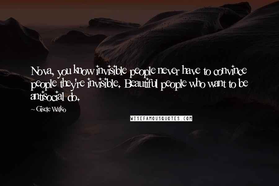 Gisele Walko Quotes: Nova, you know invisible people never have to convince people they're invisible. Beautiful people who want to be antisocial do.