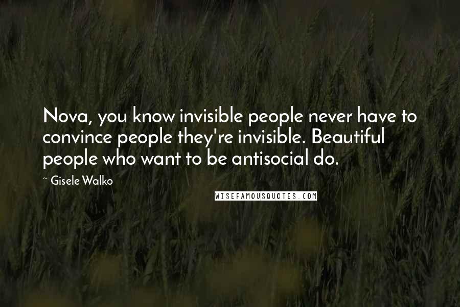 Gisele Walko Quotes: Nova, you know invisible people never have to convince people they're invisible. Beautiful people who want to be antisocial do.