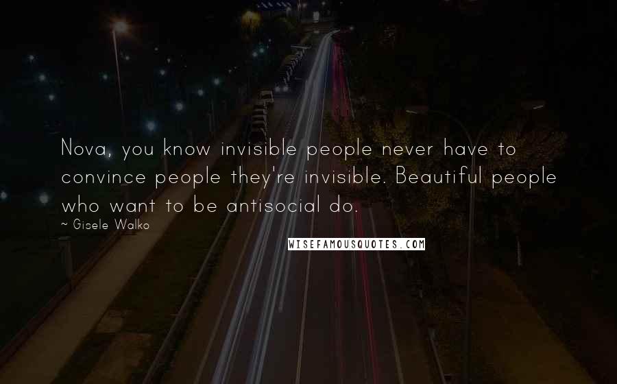 Gisele Walko Quotes: Nova, you know invisible people never have to convince people they're invisible. Beautiful people who want to be antisocial do.