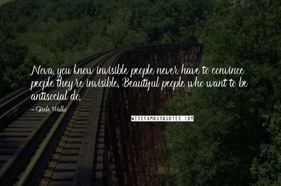 Gisele Walko Quotes: Nova, you know invisible people never have to convince people they're invisible. Beautiful people who want to be antisocial do.