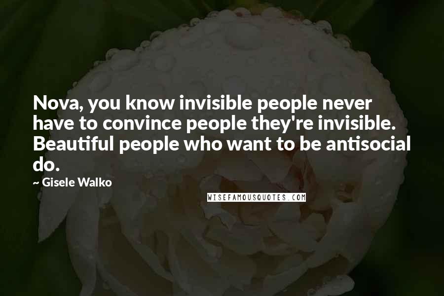 Gisele Walko Quotes: Nova, you know invisible people never have to convince people they're invisible. Beautiful people who want to be antisocial do.