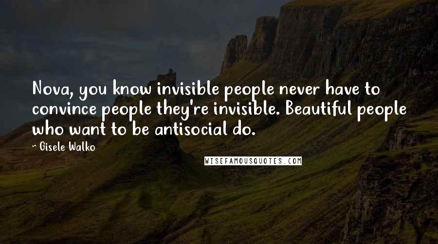 Gisele Walko Quotes: Nova, you know invisible people never have to convince people they're invisible. Beautiful people who want to be antisocial do.