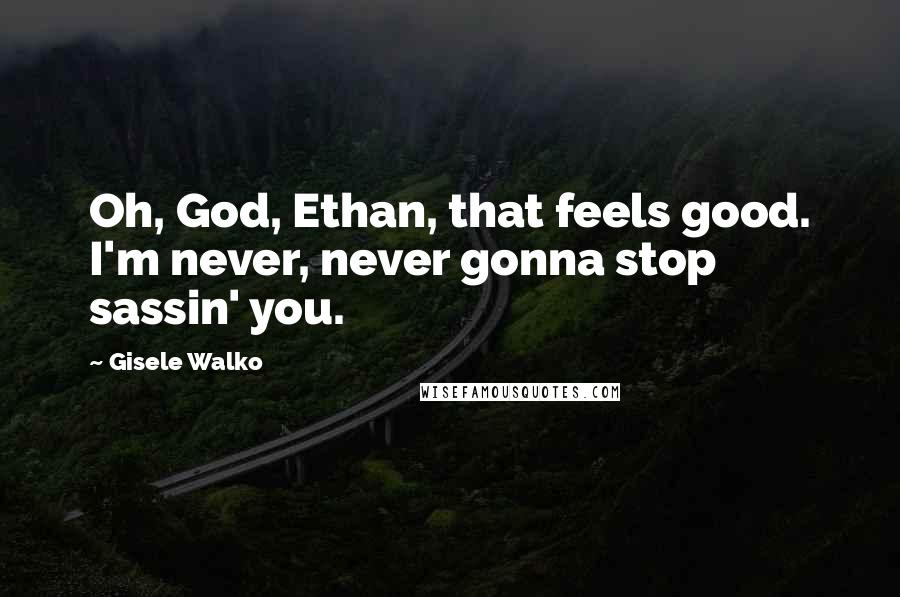 Gisele Walko Quotes: Oh, God, Ethan, that feels good. I'm never, never gonna stop sassin' you.