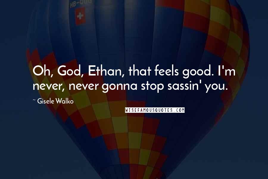 Gisele Walko Quotes: Oh, God, Ethan, that feels good. I'm never, never gonna stop sassin' you.