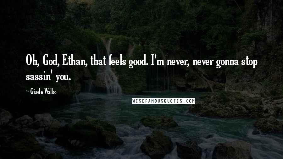 Gisele Walko Quotes: Oh, God, Ethan, that feels good. I'm never, never gonna stop sassin' you.