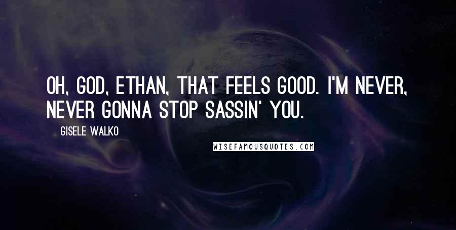 Gisele Walko Quotes: Oh, God, Ethan, that feels good. I'm never, never gonna stop sassin' you.