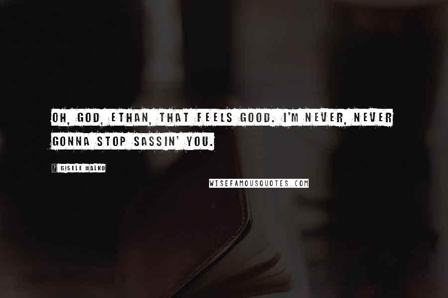 Gisele Walko Quotes: Oh, God, Ethan, that feels good. I'm never, never gonna stop sassin' you.