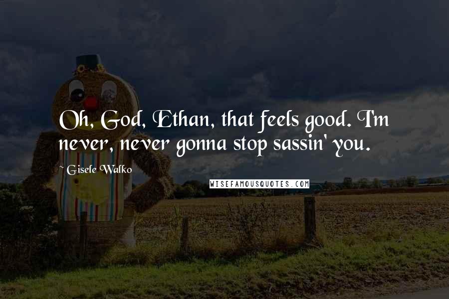 Gisele Walko Quotes: Oh, God, Ethan, that feels good. I'm never, never gonna stop sassin' you.