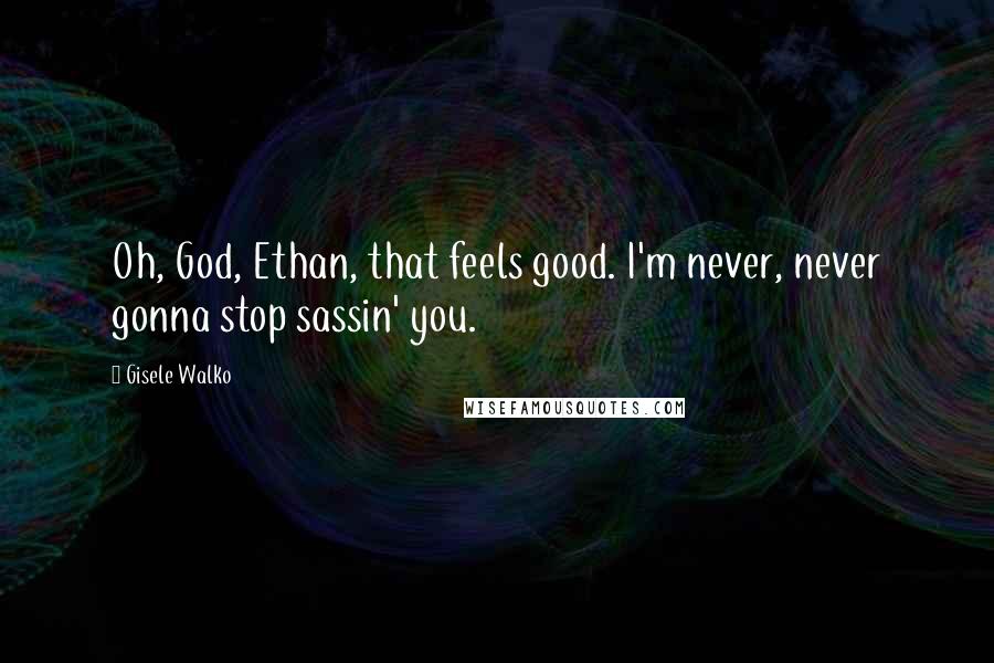 Gisele Walko Quotes: Oh, God, Ethan, that feels good. I'm never, never gonna stop sassin' you.