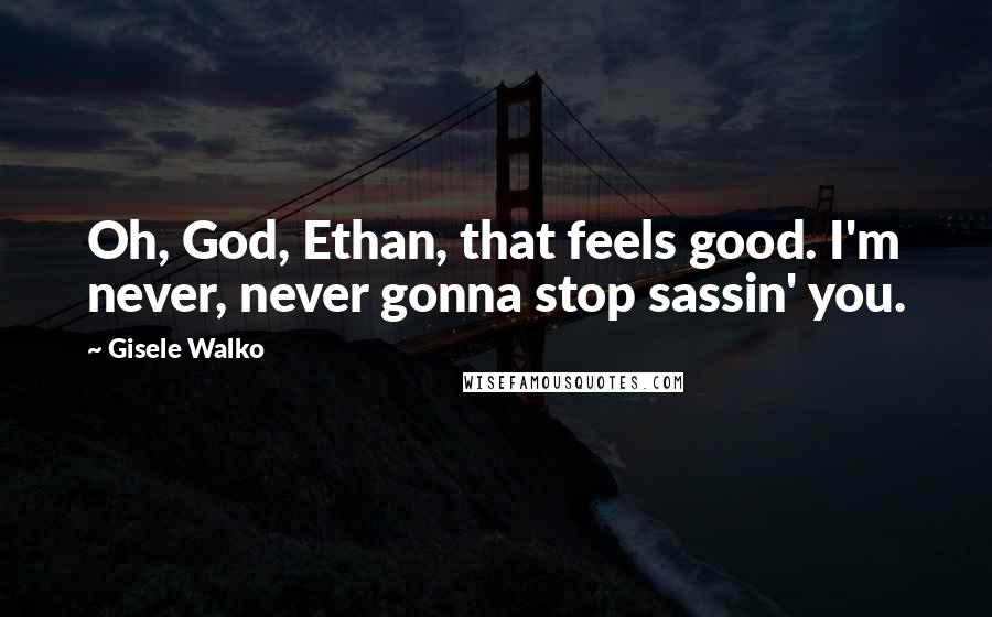 Gisele Walko Quotes: Oh, God, Ethan, that feels good. I'm never, never gonna stop sassin' you.