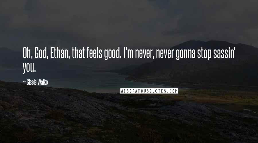 Gisele Walko Quotes: Oh, God, Ethan, that feels good. I'm never, never gonna stop sassin' you.