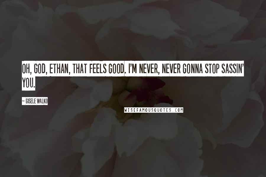 Gisele Walko Quotes: Oh, God, Ethan, that feels good. I'm never, never gonna stop sassin' you.