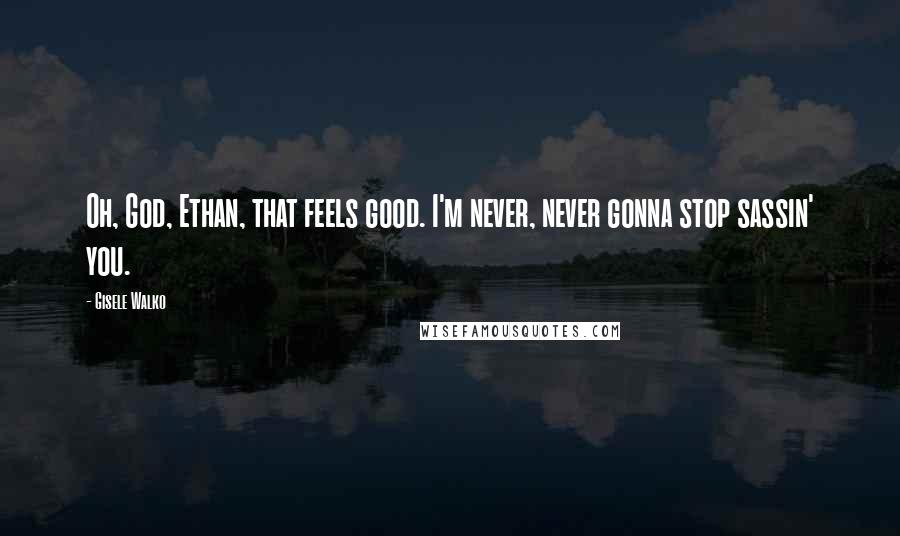 Gisele Walko Quotes: Oh, God, Ethan, that feels good. I'm never, never gonna stop sassin' you.