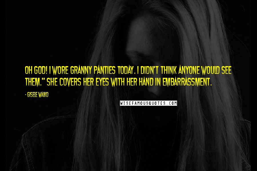 Gisele Walko Quotes: Oh God! I wore granny panties today. I didn't think anyone would see them." She covers her eyes with her hand in embarrassment.