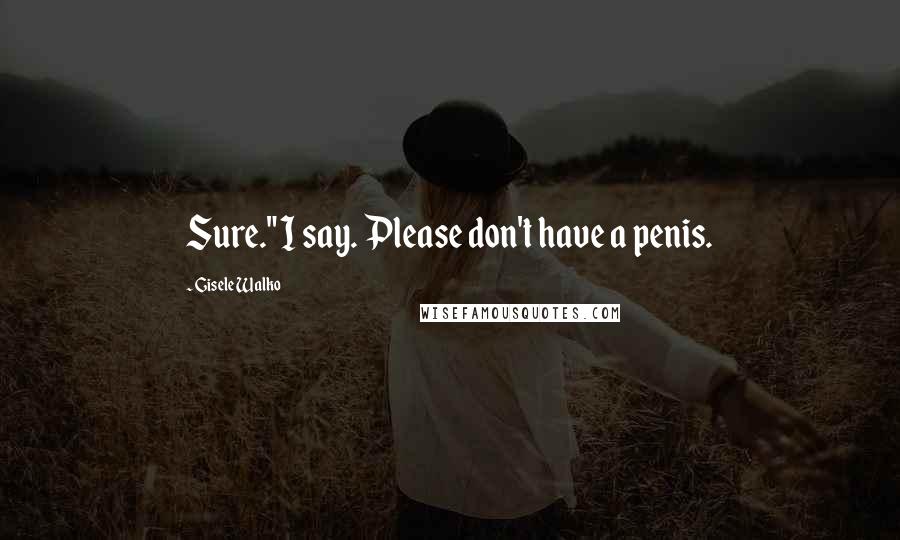 Gisele Walko Quotes: Sure." I say. Please don't have a penis.