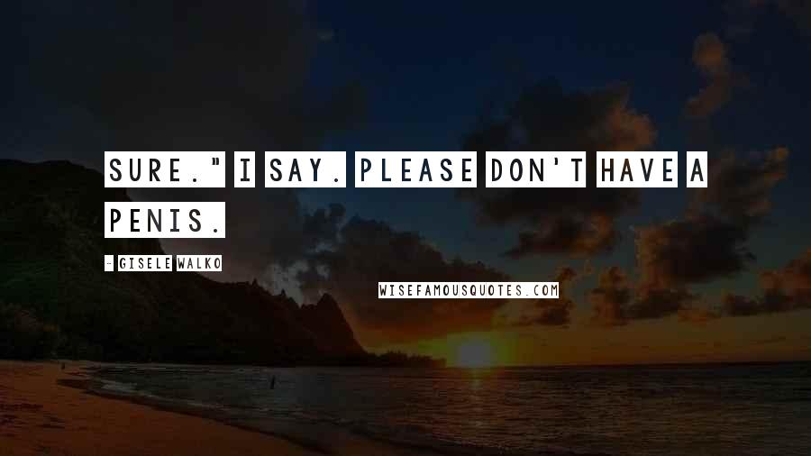 Gisele Walko Quotes: Sure." I say. Please don't have a penis.