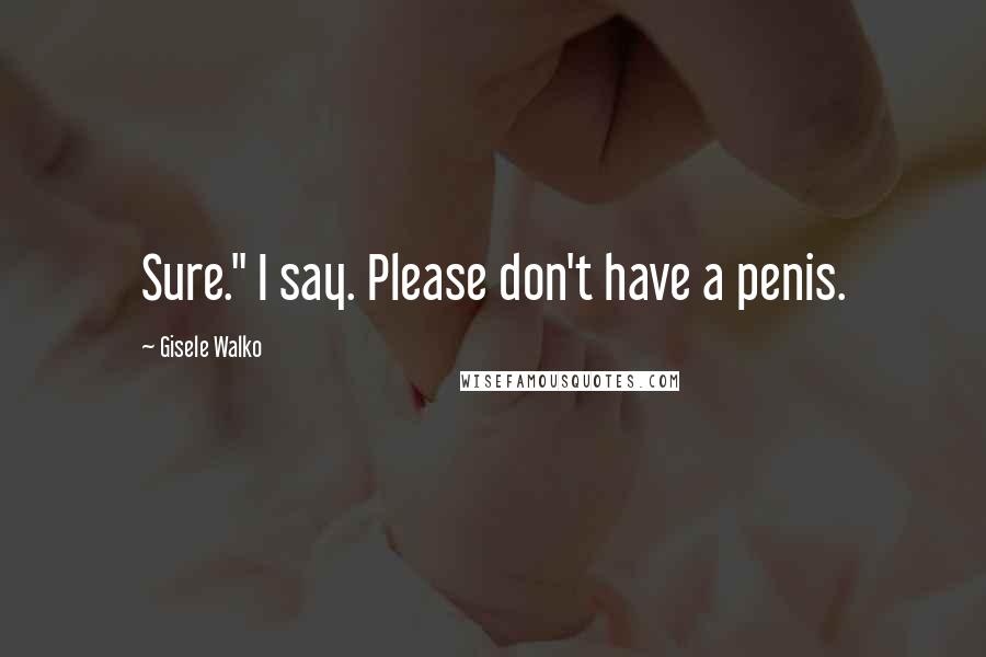 Gisele Walko Quotes: Sure." I say. Please don't have a penis.