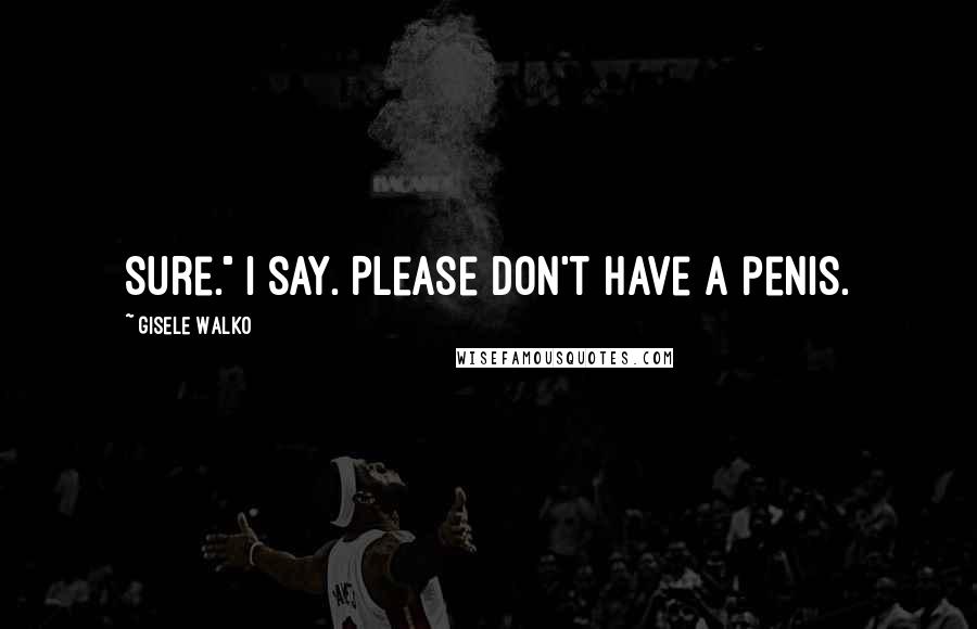 Gisele Walko Quotes: Sure." I say. Please don't have a penis.