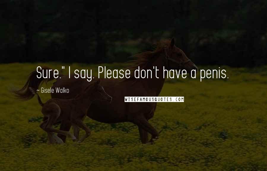 Gisele Walko Quotes: Sure." I say. Please don't have a penis.