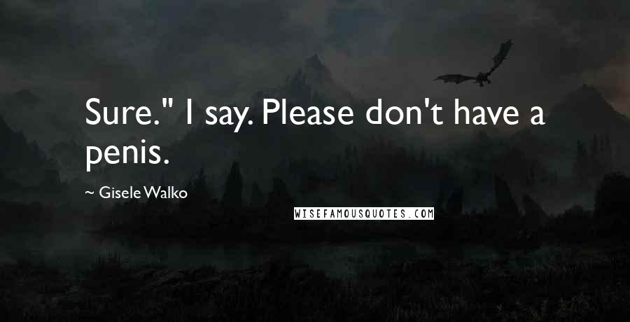 Gisele Walko Quotes: Sure." I say. Please don't have a penis.