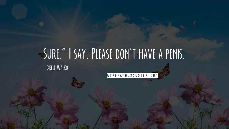 Gisele Walko Quotes: Sure." I say. Please don't have a penis.