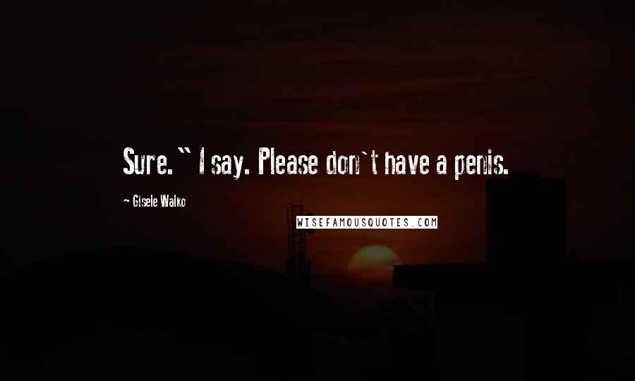 Gisele Walko Quotes: Sure." I say. Please don't have a penis.