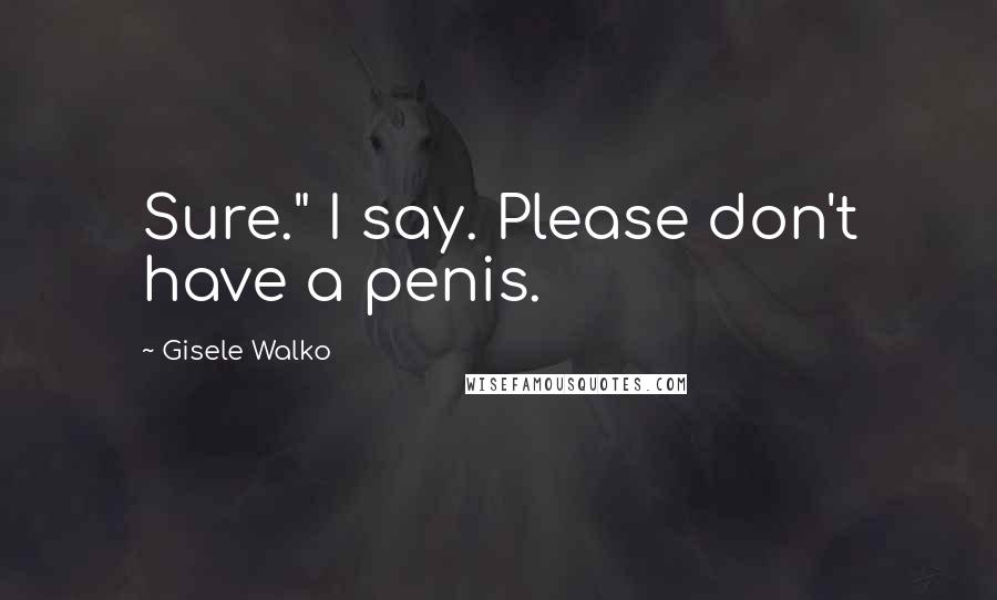Gisele Walko Quotes: Sure." I say. Please don't have a penis.