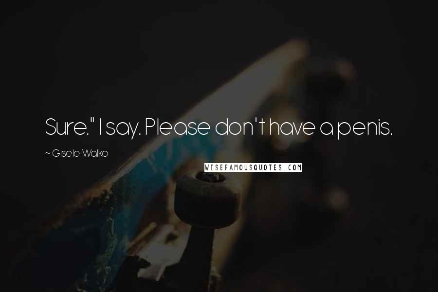 Gisele Walko Quotes: Sure." I say. Please don't have a penis.
