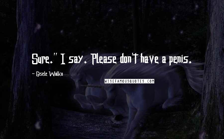 Gisele Walko Quotes: Sure." I say. Please don't have a penis.