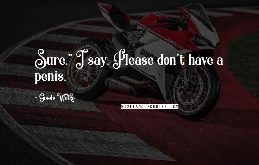 Gisele Walko Quotes: Sure." I say. Please don't have a penis.