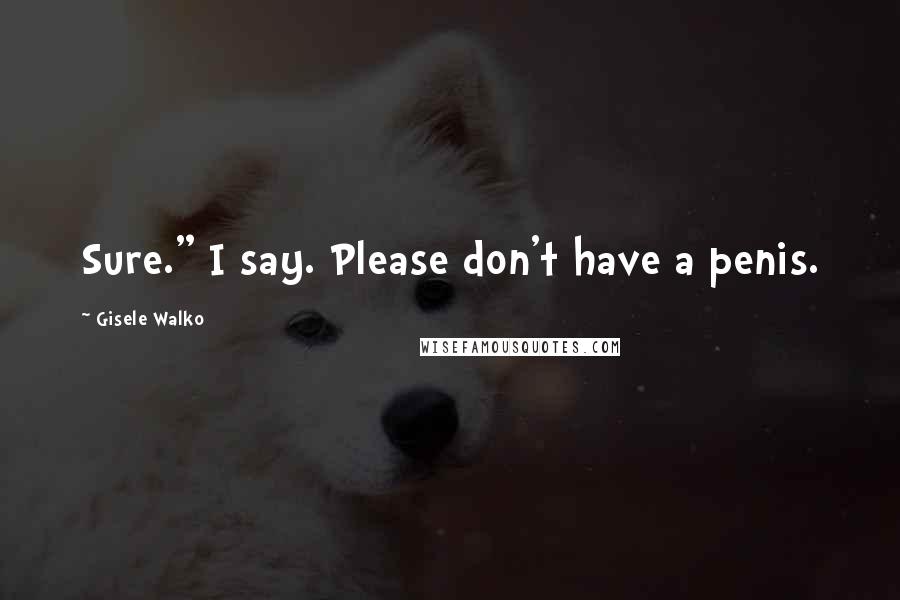 Gisele Walko Quotes: Sure." I say. Please don't have a penis.
