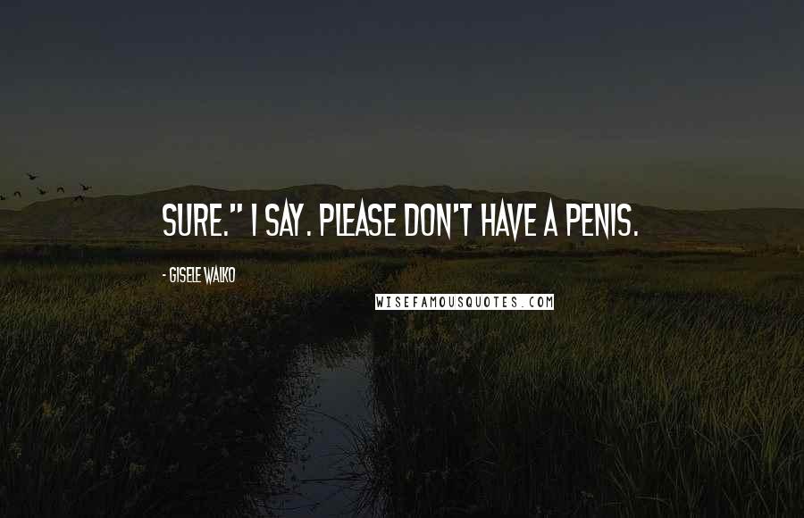 Gisele Walko Quotes: Sure." I say. Please don't have a penis.