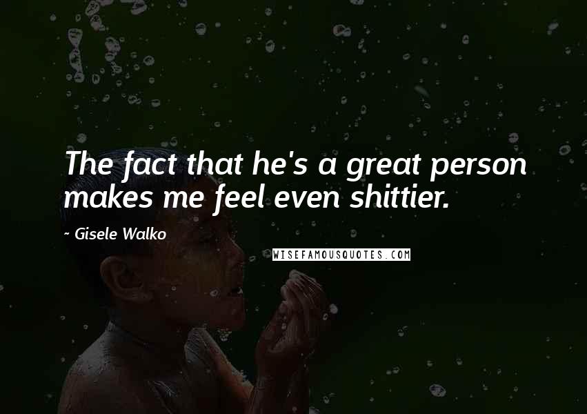 Gisele Walko Quotes: The fact that he's a great person makes me feel even shittier.