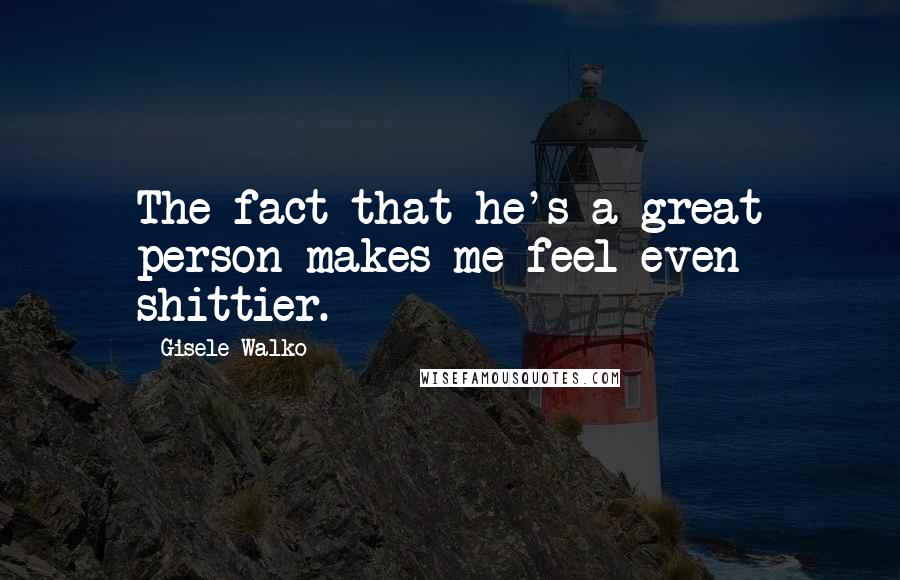 Gisele Walko Quotes: The fact that he's a great person makes me feel even shittier.