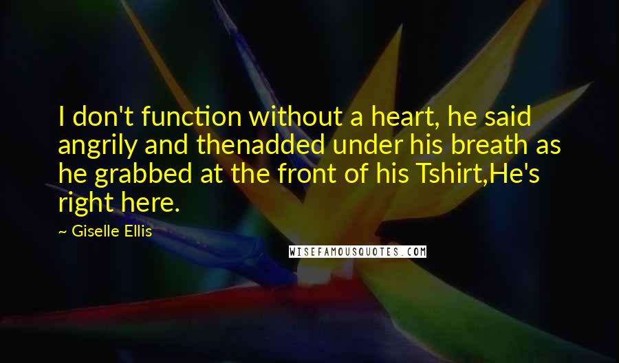 Giselle Ellis Quotes: I don't function without a heart, he said angrily and thenadded under his breath as he grabbed at the front of his Tshirt,He's right here.