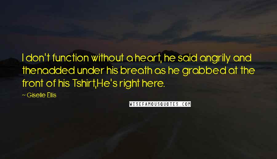 Giselle Ellis Quotes: I don't function without a heart, he said angrily and thenadded under his breath as he grabbed at the front of his Tshirt,He's right here.